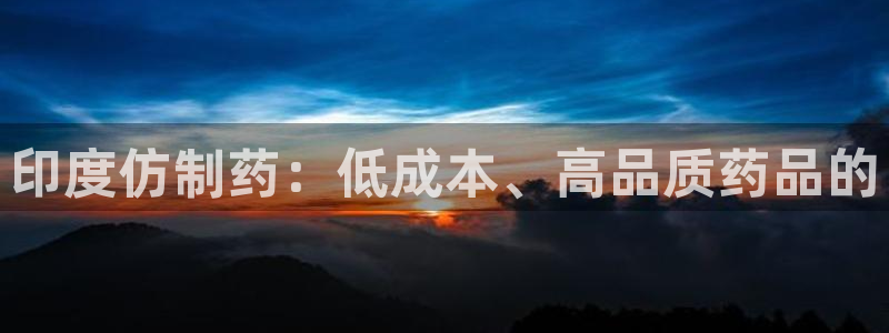 九游老哥俱乐部登录：印度仿制药：低成本、高品质药品的
