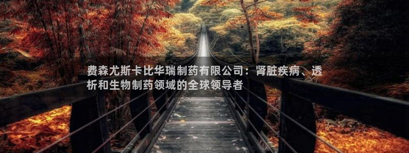 九游老哥俱乐部官网登录不了：费森尤斯卡比华瑞制药有限公司：肾脏疾病、透
析和生物制药领域的全球领导者