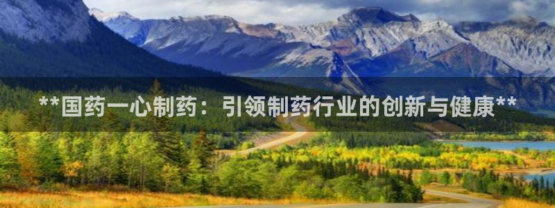 九游会老哥必备的交流社区：**国药一心制药：引领制药行业的创新与健康**