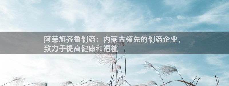 九游老哥俱乐部官网登录网址：阿荣旗齐鲁制药：内蒙古领先的制药企业，
致力于提高健康和福祉