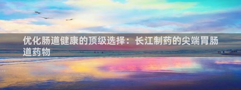 ag九游会老哥：优化肠道健康的顶级选择：长江制药的尖端胃肠
道药物