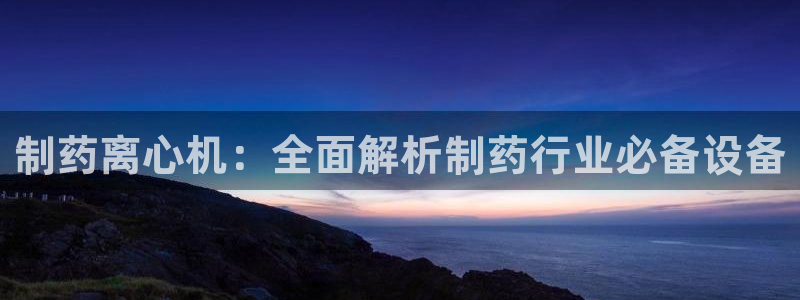九游会老哥俱乐部必备的交流社区论坛：制药离心机：全面解析制药行业必备设备