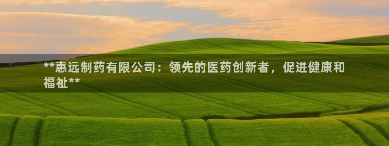 ag九游会老哥俱乐部：**惠远制药有限公司：领先的医药创新者，促进健康和
福祉**