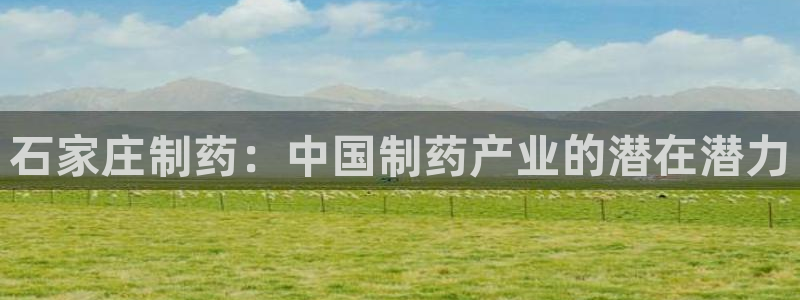 ag九游会老哥俱乐部：石家庄制药：中国制药产业的潜在潜力
