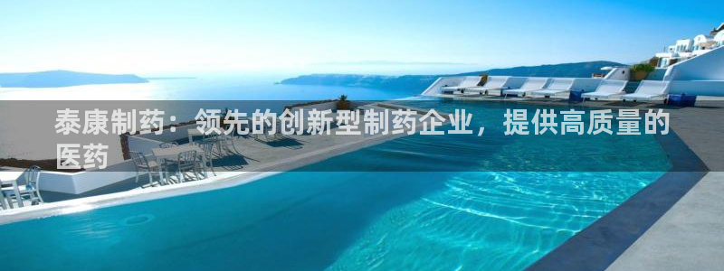 老哥吧九游会下架吗：泰康制药：领先的创新型制药企业，提供高质量的
医药