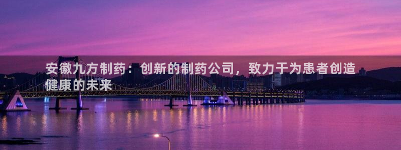 usdt九游会老哥俱乐部：安徽九方制药：创新的制药公司，致力于为患者创造
健康的未来