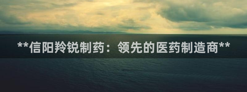 九游老哥俱乐部官网登录网址：**信阳羚锐制药：领先的医药制造商**