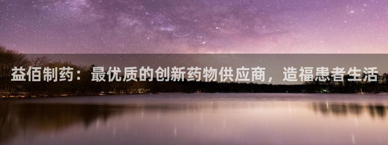 老哥俱乐部是干什么的：益佰制药：最优质的创新药物供应商，造福患者生活