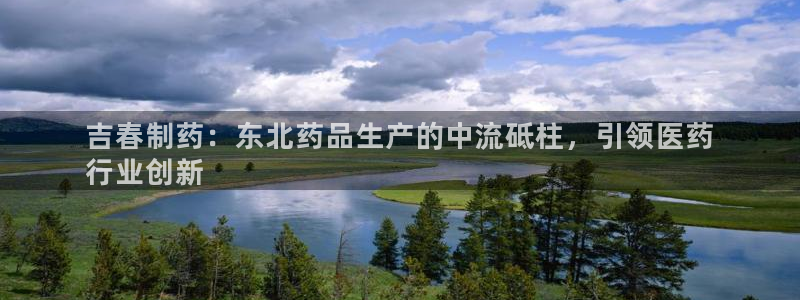 老哥吧九游会下架吗：吉春制药：东北药品生产的中流砥柱，引领医药
行业创新