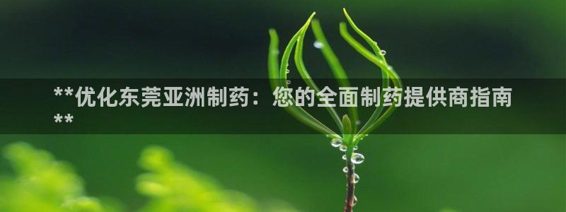 九游会老哥俱乐部必备的交流社区论坛：**优化东莞亚洲制药：您的全面制药提供商指南
**