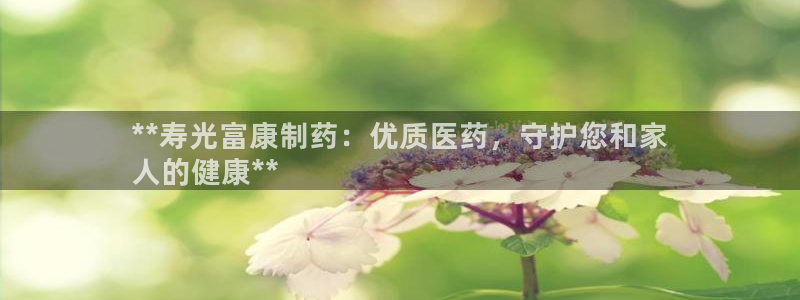 九游老哥俱乐部官网登录：**寿光富康制药：优质医药，守护您和家
人的健康**