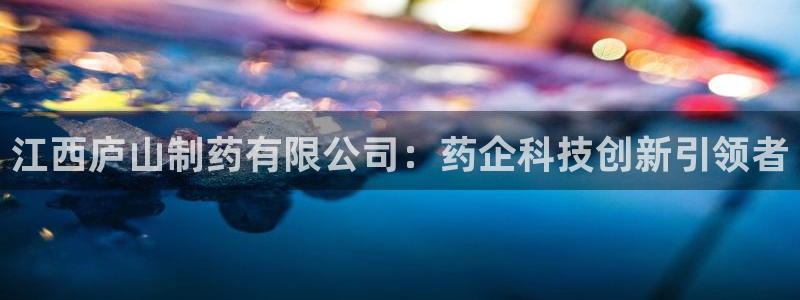 老哥俱乐部是干什么的啊：江西庐山制药有限公司：药企科技创新引领者