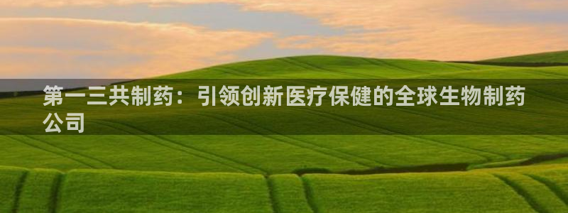 九游会老哥俱乐部必备的交流社区：第一三共制药：引领创新医疗保健的全球生物制药
公司