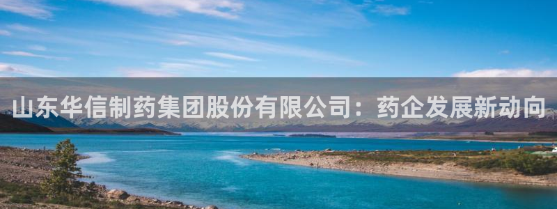 九游会老哥俱乐部论坛版：山东华信制药集团股份有限公司：药企发展新动向