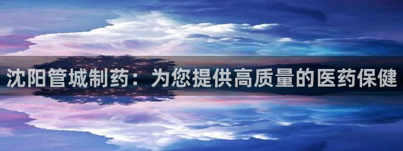 九游会老哥必备的交流社区：沈阳管城制药：为您提供高质量的医药保健