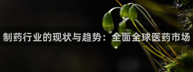 九游会老哥俱乐部官网首页论坛：制药行业的现状与趋势：全面全球医药市场