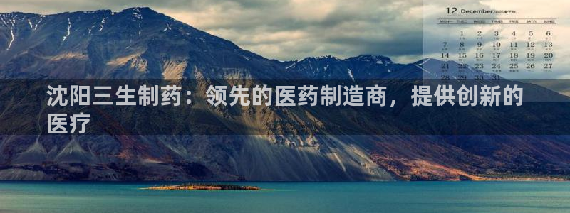 ag九游会老哥俱乐部：沈阳三生制药：领先的医药制造商，提供创新的
医疗