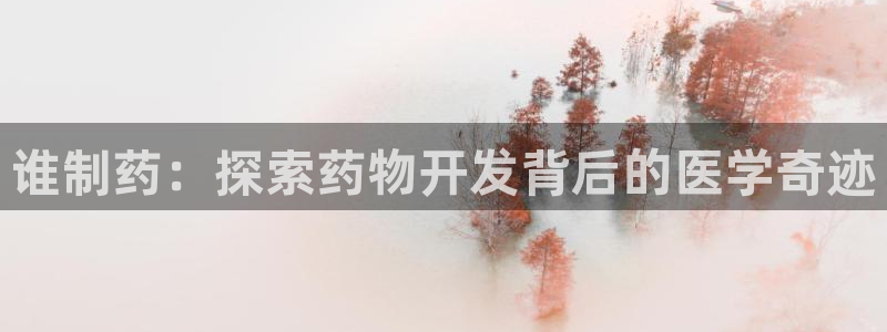 九游会老哥俱乐部官网首页：谁制药：探索药物开发背后的医学奇迹