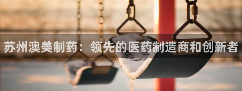 九游会老哥：苏州澳美制药：领先的医药制造商和创新者