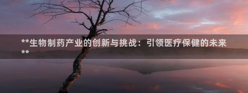 九游老哥俱乐部官网登录入口：**生物制药产业的创新与挑战：引领医疗保健的未来
**