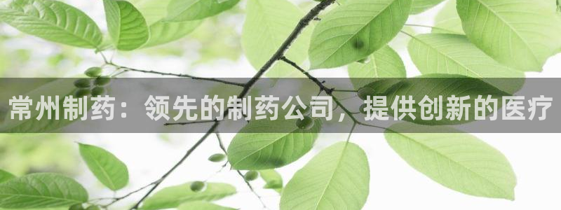 九游会老哥俱乐部官网：常州制药：领先的制药公司，提供创新的医疗