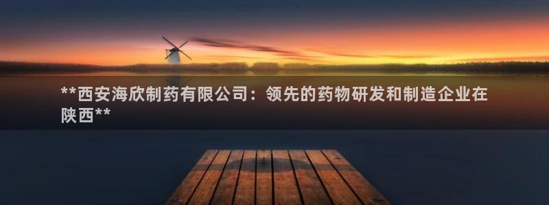 9游会老哥：**西安海欣制药有限公司：领先的药物研发和制造企业在
陕西**