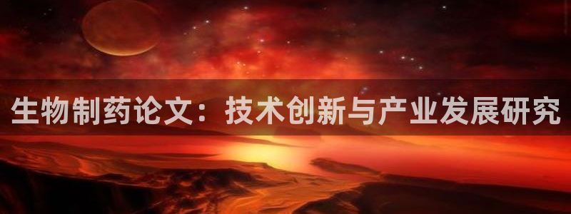 j9九游会老哥俱乐部交流区：生物制药论文：技术创新与产业发展研究