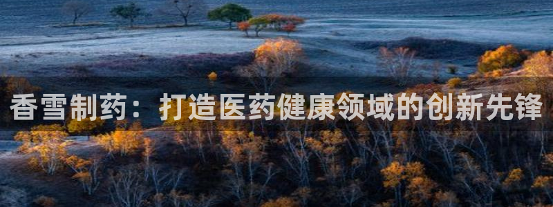 九游会老哥俱乐部官网首页：香雪制药：打造医药健康领域的创新先锋