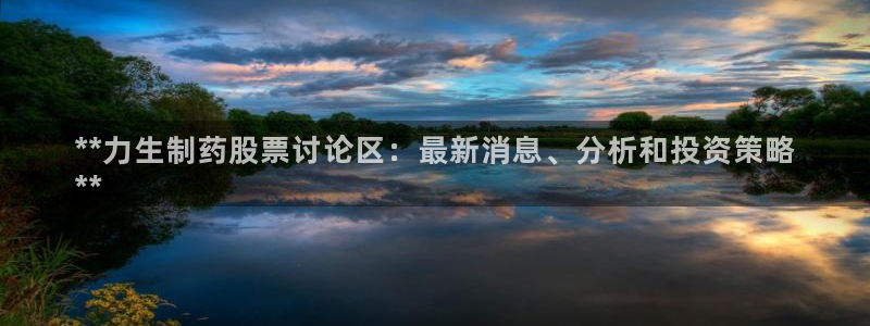 九游会老哥：**力生制药股票讨论区：最新消息、分析和投资策略
**