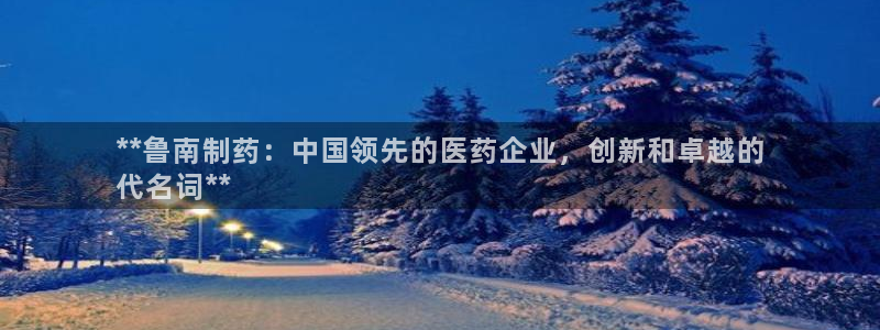 九游老哥俱乐部官网登录不了：**鲁南制药：中国领先的医药企业，创新和卓越的
代名词**