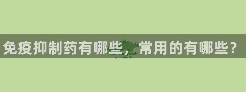 9游会老哥俱乐部：免疫抑制药有哪些，常用的有哪些？