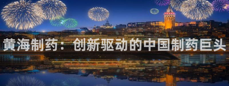 九游老哥俱乐部官网登录：黄海制药：创新驱动的中国制药巨头