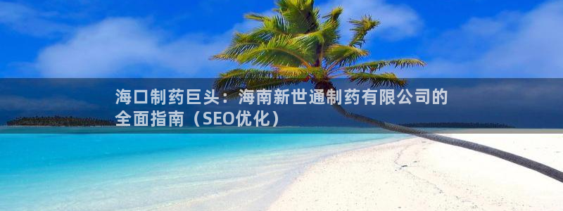 九游老哥俱乐部官网登录不了：海口制药巨头：海南新世通制药有限公司的
全面指南（SEO优化）