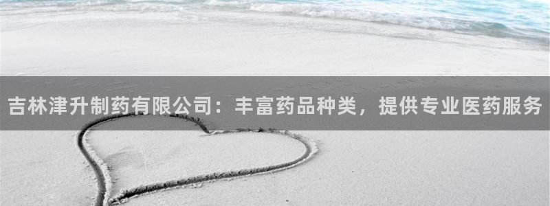 ag九游老哥俱乐部：吉林津升制药有限公司：丰富药品种类，提供专业医药服务