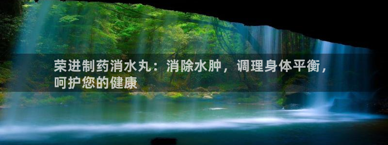 九游会老哥俱乐部社区论坛：荣进制药消水丸：消除水肿，调理身体平衡，
呵护您的健康