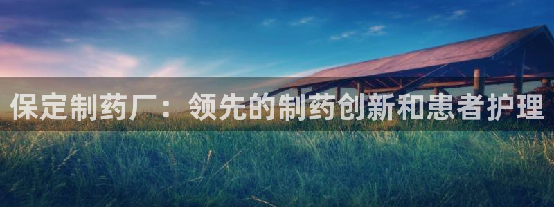 九游会老哥俱乐部交流社区：保定制药厂：领先的制药创新和患者护理
