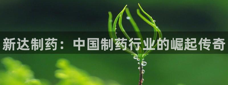 九游老哥俱乐部官网登录网址：新达制药：中国制药行业的崛起传奇