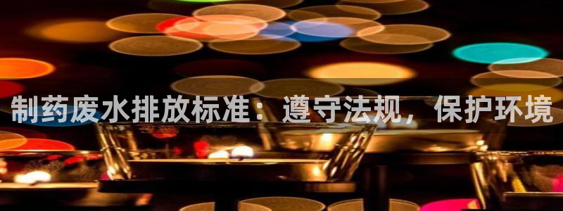 九游老哥俱乐部官网登录入口：制药废水排放标准：遵守法规，保护环境