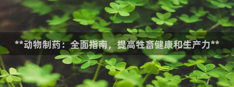 九游会老哥俱乐部必备的交流社区：**动物制药：全面指南，提高牲畜健康和生产力**