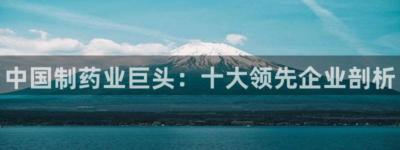 九游会老哥俱乐部社区论坛：中国制药业巨头：十大领先企业剖析