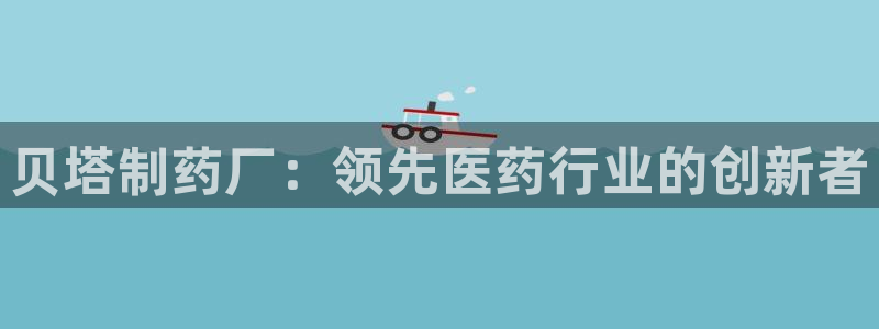 9游会老哥俱乐部：贝塔制药厂：领先医药行业的创新者