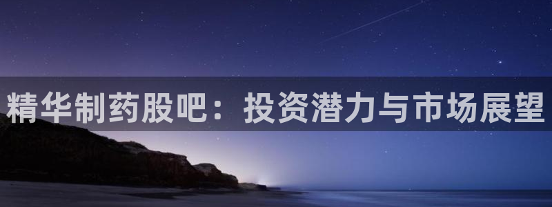 ag九游会老哥：精华制药股吧：投资潜力与市场展望