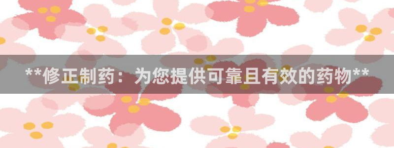 九游会老哥必备的交流社区：**修正制药：为您提供可靠且有效的药物**