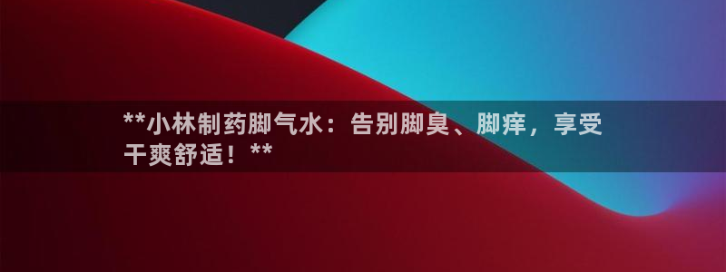 九游会老哥必备的交流社区九：**小林制药脚气水：告别脚臭、脚痒，享受
干爽舒适！**