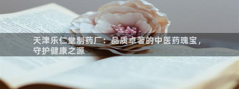 九游会老哥俱乐部必备的交流社区：天津乐仁堂制药厂：品质卓著的中医药瑰宝，
守护健康之源