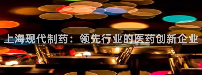 9游会老哥：上海现代制药：领先行业的医药创新企业