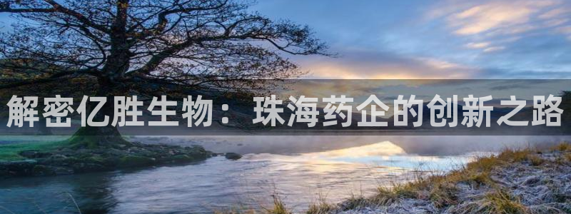 九游会老哥俱乐部交流社区：解密亿胜生物：珠海药企的创新之路