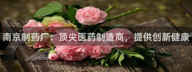 九游会老哥俱乐部论坛版：南京制药厂：顶尖医药制造商，提供创新健康