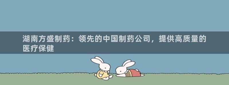 9游会老哥：湖南方盛制药：领先的中国制药公司，提供高质量的
医疗保健