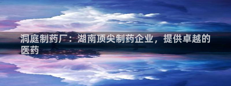 老哥吧九游会下架吗：洞庭制药厂：湖南顶尖制药企业，提供卓越的
医药